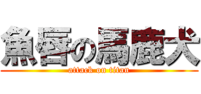 魚唇の馬鹿犬 (attack on titan)