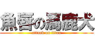 魚唇の馬鹿犬 (attack on titan)