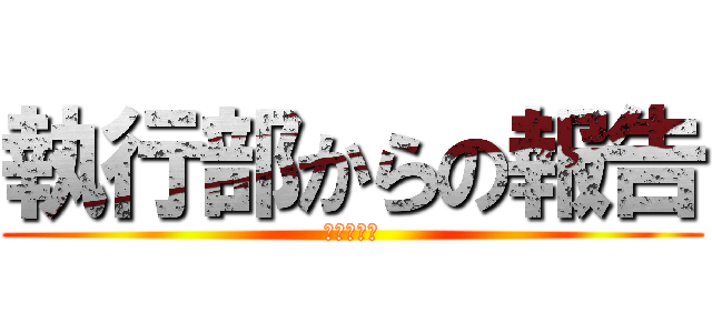 執行部からの報告 (しっこうぶ)