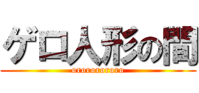 ゲロ人形の間 (orororororo)