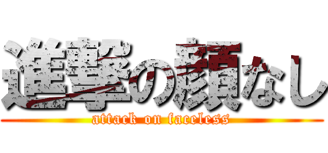 進撃の顔なし (attack on faceless)