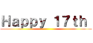 Ｈａｐｐｙ １７ｔｈ  ()