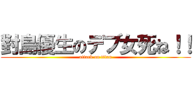 對島優生のデブ女死ね！！ (attack on titan)