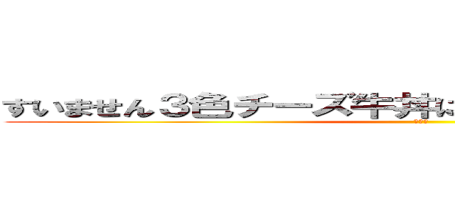 すいません３色チーズ牛丼に温玉付きをお願いします (チー牛)