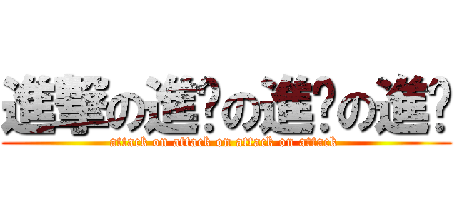 進撃の進擊の進擊の進擊 (attack on attack on attack on attack )