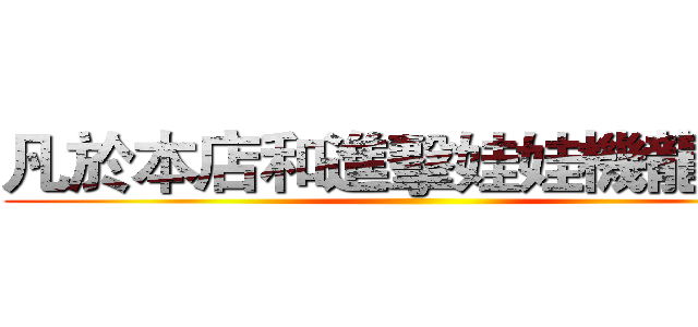 凡於本店和進擊娃娃機龍門店 ()