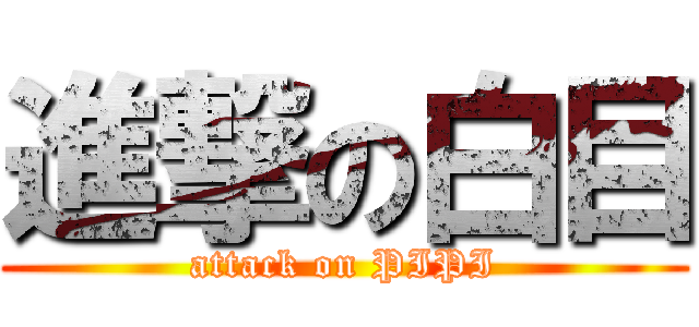 進撃の白目 (attack on PIPI)