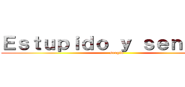 Ｅｓｔｕｐｉｄｏ ｙ ｓｅｎｓｕａｌ (sergio)