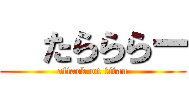   たらららー (attack on titan)