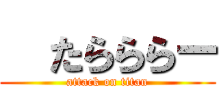   たらららー (attack on titan)