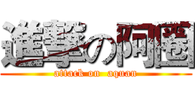 進撃の阿圈 (attack on  aquan)