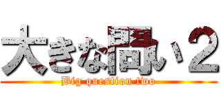 大きな問い２ (Big question two)