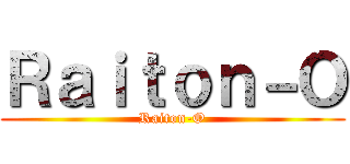 Ｒａｉｔｏｎ－Ｏ (Raiton-O)