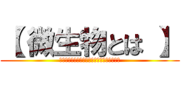 【 微生物とは 】 (肉眼では観察できないほどの、ごく小さな生物)