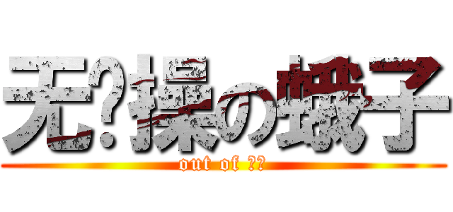 无节操の蛾子 (out of 节操)