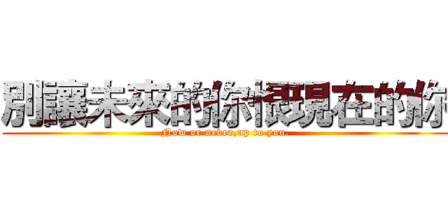 別讓未來的你恨現在的你 (Now or never,up to you.)