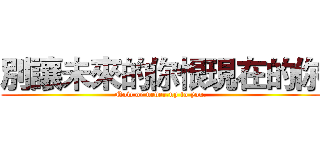 別讓未來的你恨現在的你 (Now or never,up to you.)