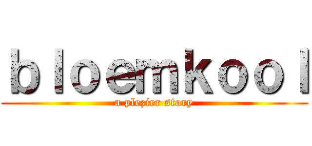 ｂｌｏｅｍｋｏｏｌ (a plezier story)