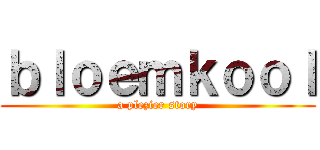 ｂｌｏｅｍｋｏｏｌ (a plezier story)