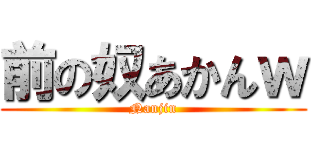 前の奴あかんｗ (Nanjin)