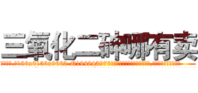 三氧化二砷哪有卖 (三氧化二砷哪有卖【电.话186x0156x9662-Q194843976林氏药业】我们做的是长期生意,靠的是老客户长期支持
参考消息网2月20日报道 韩媒称，“剩女多、离婚率高的城市，房价一定会上涨。”这是中国经济学家金岩石2016年12月参加在上海举行的房地产相关论坛时说的话。
)