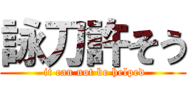 詠刀許そう ( it can not be helped)