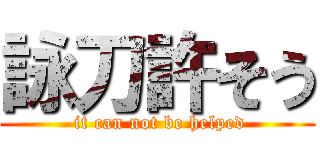詠刀許そう ( it can not be helped)