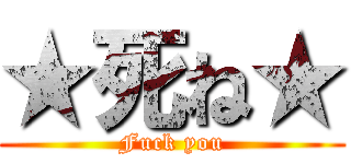 ★死ね★ (Fuck you)