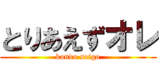 とりあえずオレ (kondo seigo)