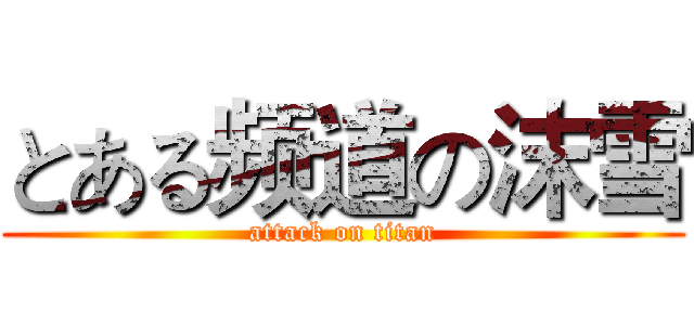とある频道の沫雪 (attack on titan)