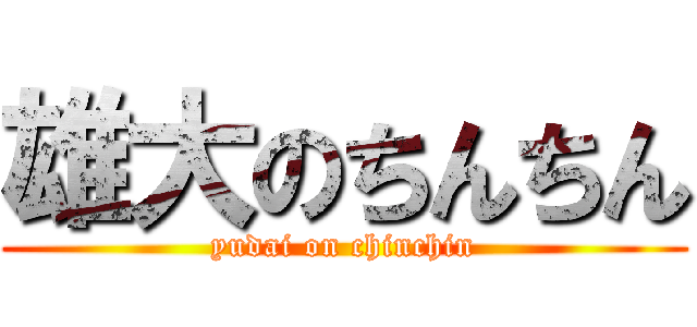 雄大のちんちん (yudai on chinchin)