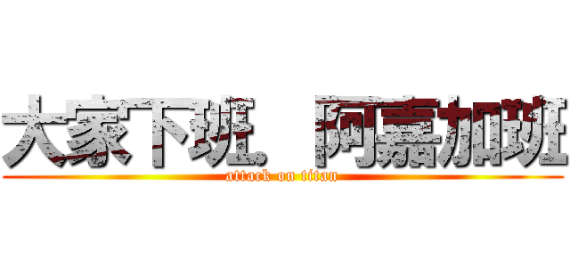 大家下班．阿嘉加班 (attack on titan)