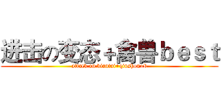 进击の变态＋禽兽ｂｅｓｔ (attack on biantai+qinshou+b)