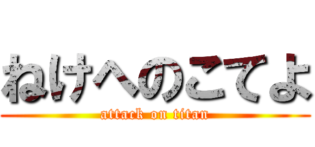 ねけへのこてよ (attack on titan)