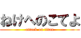 ねけへのこてよ (attack on titan)