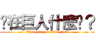 你在巨人什麼啦？ (What are you Titan for?)
