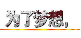  为了梦想，  ()
