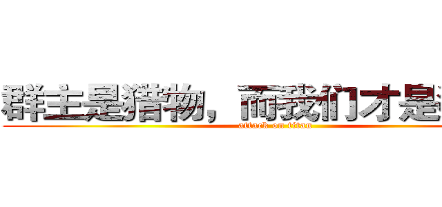 群主是猎物，而我们才是猎手！ (attack on titan)