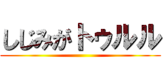 しじみがトゥルル ()