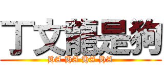 丁文龍是狗 (HA HA HA HA)