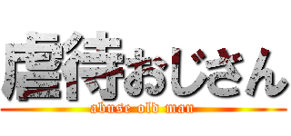 虐待おじさん (abuse old man)