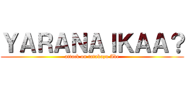 ＹＡＲＡＮＡＩＫＡＡ？ (attack on tatakazu Abe)