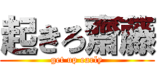 起きろ齋藤 (get up early)