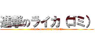 進撃のライカ（ゴミ） (attack on raika(rubbish）)