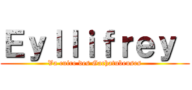 Ｅｙｌｌｉｆｒｅｙ  (Va cuire des Gachatubeuses)