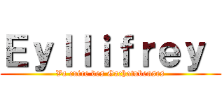 Ｅｙｌｌｉｆｒｅｙ  (Va cuire des Gachatubeuses)