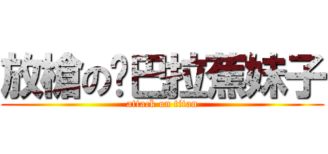 放槍の卡巴拉蕉妹子 (attack on titan)