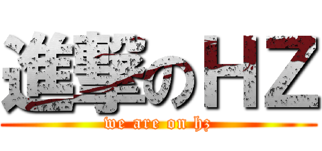 進撃のＨＺ (we are on hz)