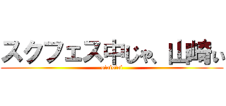 スクフェス中じゃ、山崎ぃ (oioioioi)