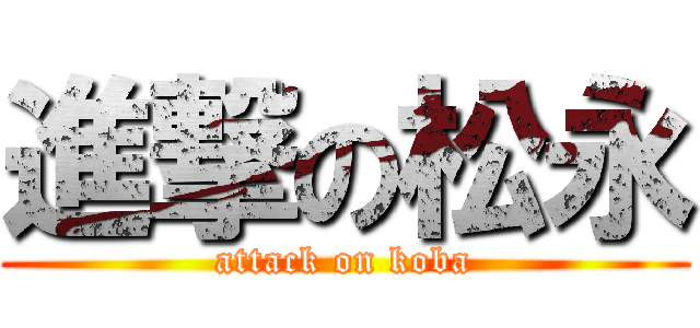 進撃の松永 (attack on koba)